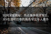 91网深度揭秘：热点事件风波背后，大V在酒吧后巷的角色罕见令人意外