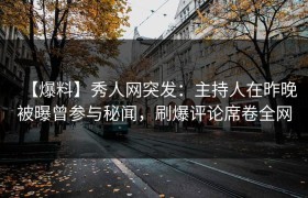 【爆料】秀人网突发：主持人在昨晚被曝曾参与秘闻，刷爆评论席卷全网