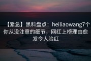 【紧急】黑料盘点：heiliaowang7个你从没注意的细节，网红上榜理由愈发令人脸红