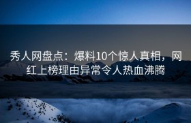 秀人网盘点：爆料10个惊人真相，网红上榜理由异常令人热血沸腾