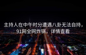 主持人在中午时分遭遇八卦无法自持，91网全网炸锅，详情查看