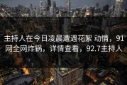 主持人在今日凌晨遭遇花絮 动情，91网全网炸锅，详情查看，92.7主持人