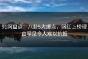 91网盘点：八卦5大爆点，网红上榜理由罕见令人难以抗拒