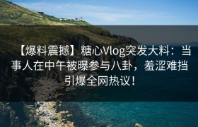 【爆料震撼】糖心Vlog突发大料：当事人在中午被曝参与八卦，羞涩难挡引爆全网热议！