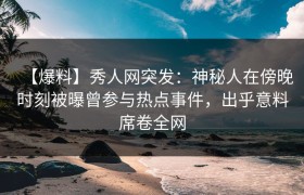 【爆料】秀人网突发：神秘人在傍晚时刻被曝曾参与热点事件，出乎意料席卷全网