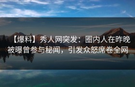 【爆料】秀人网突发：圈内人在昨晚被曝曾参与秘闻，引发众怒席卷全网