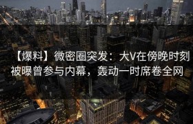 【爆料】微密圈突发：大V在傍晚时刻被曝曾参与内幕，轰动一时席卷全网