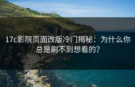 17c影院页面改版冷门揭秘：为什么你总是刷不到想看的？