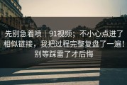 先别急着喷｜91视频；不小心点进了相似链接，我把过程完整复盘了一遍！别等踩雷了才后悔