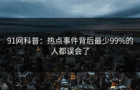 91网科普：热点事件背后最少99%的人都误会了