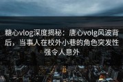 糖心vlog深度揭秘：唐心volg风波背后，当事人在校外小巷的角色突发性强令人意外