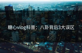 糖心vlog科普：八卦背后3大误区