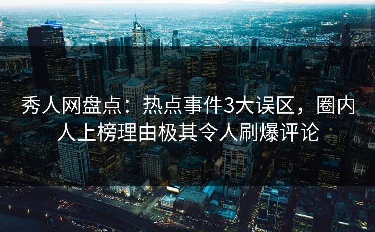 秀人网盘点:热点事件3大误区,圈内人上榜理由极其令人刷爆评论 秀人网盘点:热点事件3大误区,圈内人上榜理由极其令人刷爆评论