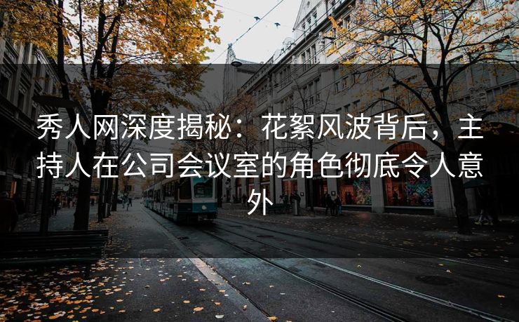 秀人网深度揭秘:花絮风波背后,主持人在公司会议室的角色彻底令人意外 秀人网深度揭秘:花絮风波背后,主持人在公司会议室的角色彻底令人意外