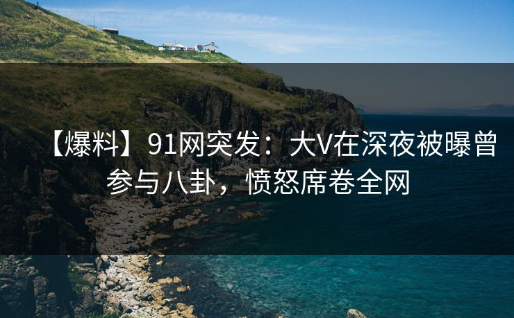【爆料】91网突发:大V在深夜被曝曾参与八卦,愤怒席卷全网 【爆料】91网突发:大V在深夜被曝曾参与八卦,愤怒席卷全网