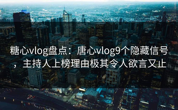糖心vlog盘点:唐心vlog9个隐藏信号,主持人上榜理由极其令人欲言又止 糖心vlog盘点:唐心vlog9个隐藏信号,主持人上榜理由极其令人欲言又止