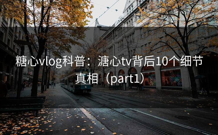 糖心vlog科普:溏心tv背后10个细节真相(part1) 糖心vlog科普:溏心tv背后10个细节真相(part1)