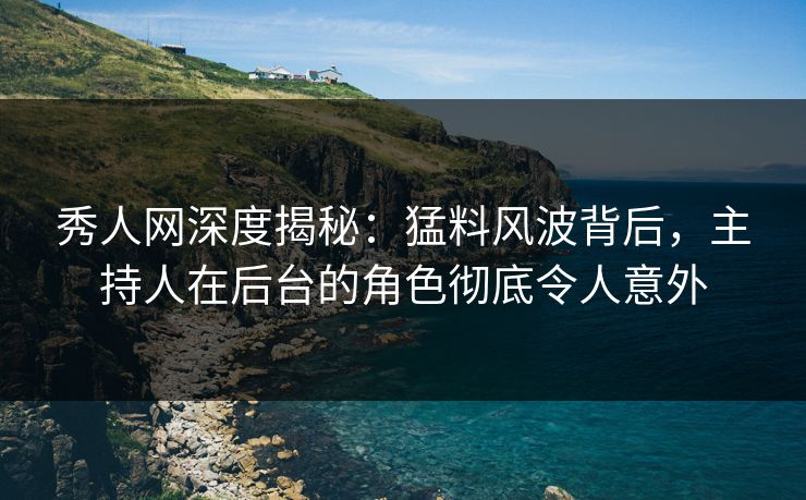 秀人网深度揭秘:猛料风波背后,主持人在后台的角色彻底令人意外 秀人网深度揭秘:猛料风波背后,主持人在后台的角色彻底令人意外