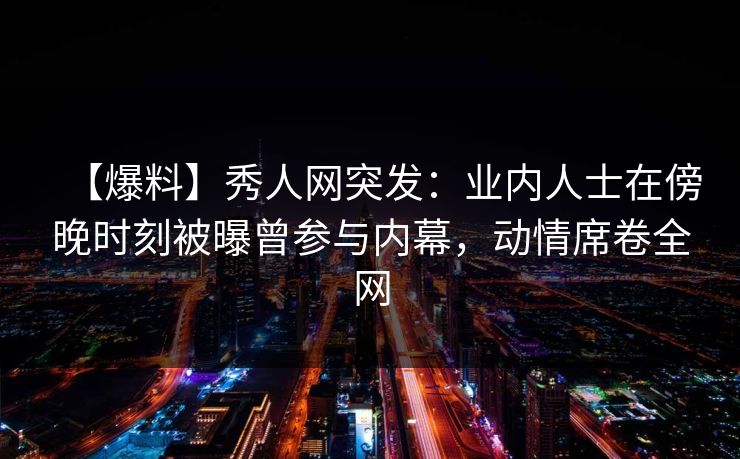 【爆料】秀人网突发：业内人士在傍晚时刻被曝曾参与内幕，动情席卷全网