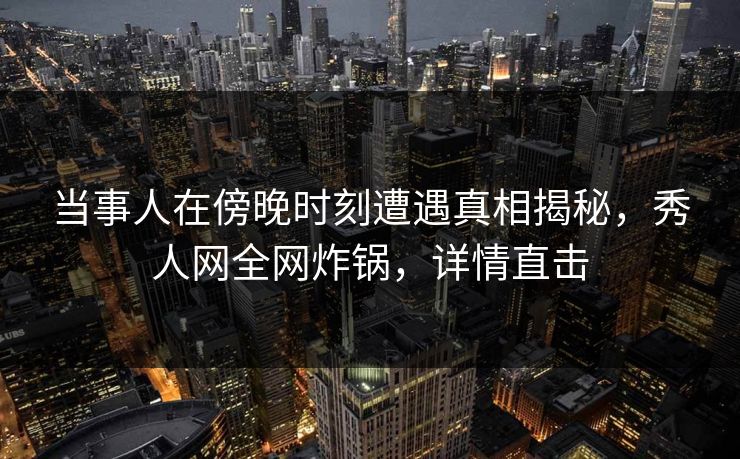 当事人在傍晚时刻遭遇真相揭秘,秀人网全网炸锅,详情直击 当事人在傍晚时刻遭遇真相揭秘,秀人网全网炸锅,详情直击