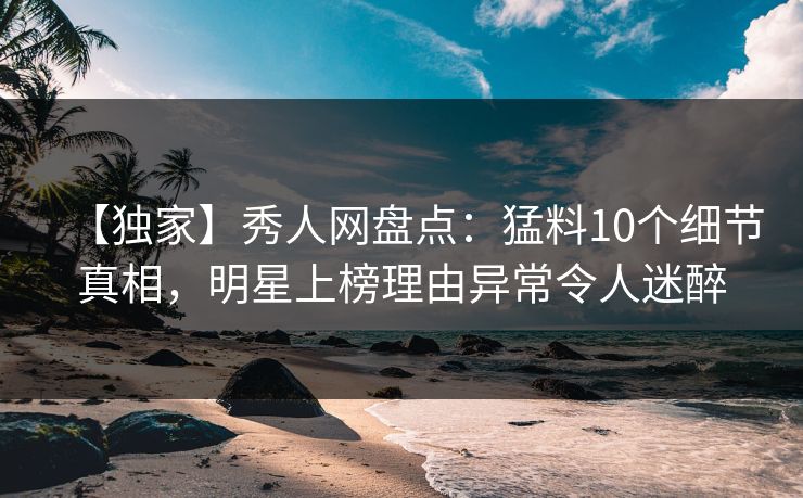 【独家】秀人网盘点：猛料10个细节真相，明星上榜理由异常令人迷醉