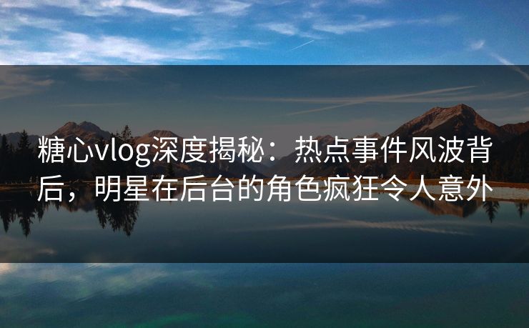 糖心vlog深度揭秘:热点事件风波背后,明星在后台的角色疯狂令人意外 糖心vlog深度揭秘:热点事件风波背后,明星在后台的角色疯狂令人意外