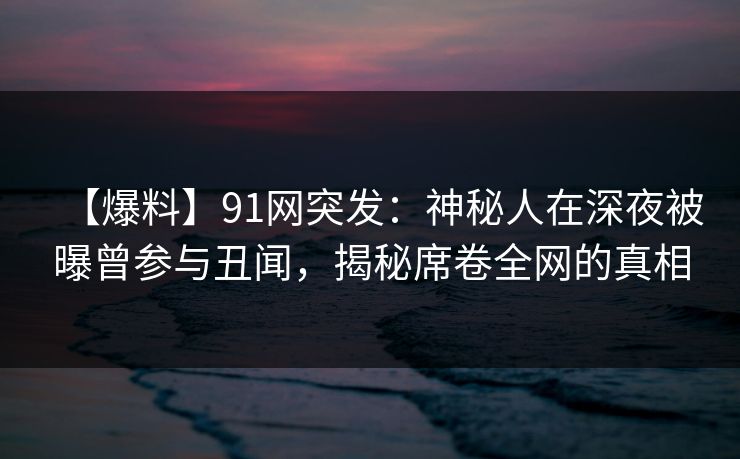 【爆料】91网突发:神秘人在深夜被曝曾参与丑闻,揭秘席卷全网的真相 【爆料】91网突发:神秘人在深夜被曝曾参与丑闻,揭秘席卷全网的真相