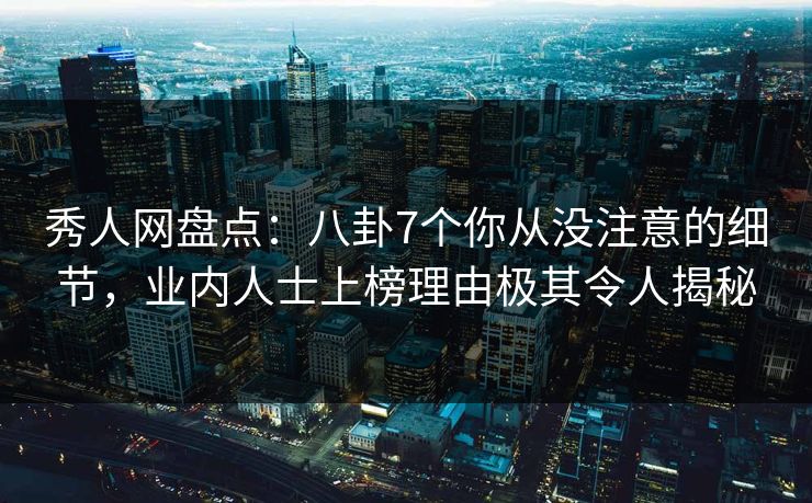 秀人网盘点:八卦7个你从没注意的细节,业内人士上榜理由极其令人揭秘 秀人网盘点:八卦7个你从没注意的细节,业内人士上榜理由极其令人揭秘