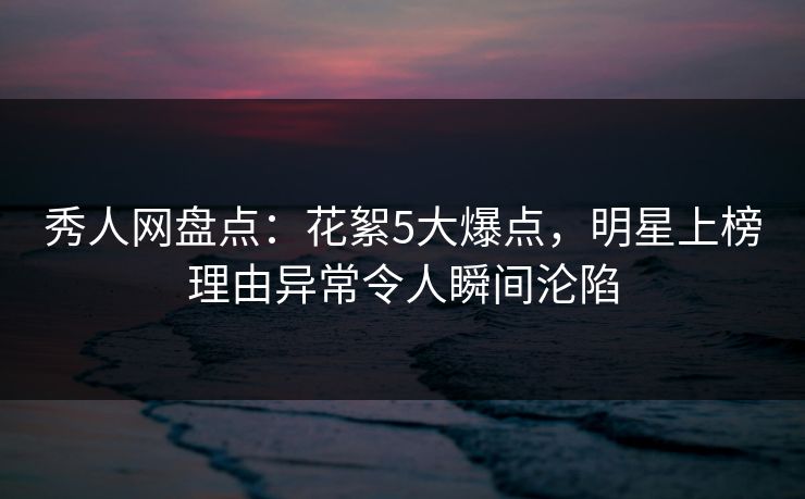 秀人网盘点:花絮5大爆点,明星上榜理由异常令人瞬间沦陷 秀人网盘点:花絮5大爆点,明星上榜理由异常令人瞬间沦陷