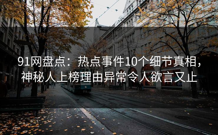 91网盘点：热点事件10个细节真相，神秘人上榜理由异常令人欲言又止