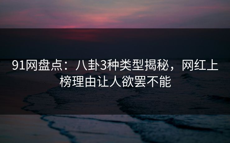91网盘点：八卦3种类型揭秘，网红上榜理由让人欲罢不能