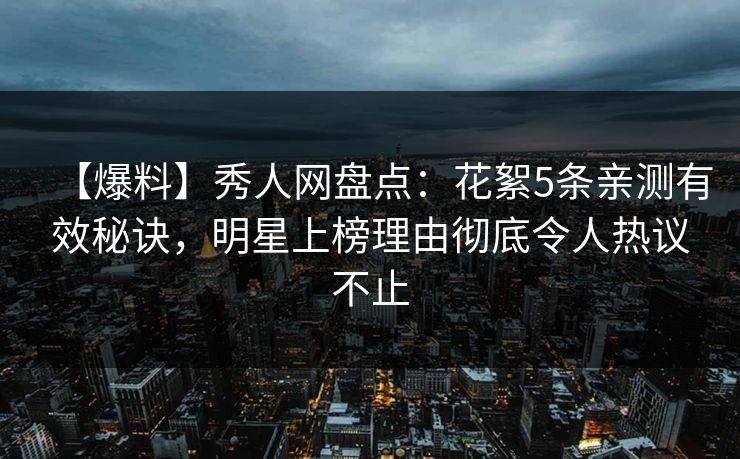 【爆料】秀人网盘点：花絮5条亲测有效秘诀，明星上榜理由彻底令人热议不止