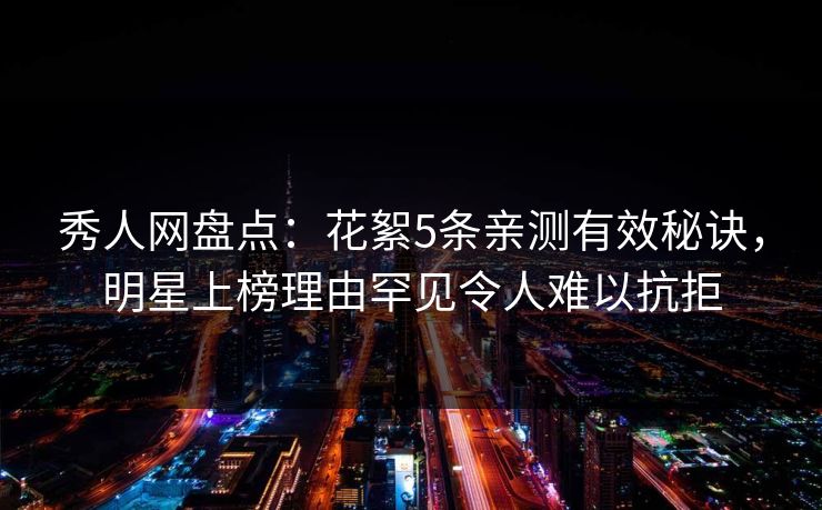 秀人网盘点:花絮5条亲测有效秘诀,明星上榜理由罕见令人难以抗拒 秀人网盘点:花絮5条亲测有效秘诀,明星上榜理由罕见令人难以抗拒