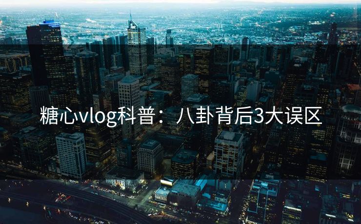 糖心vlog科普:八卦背后3大误区 糖心vlog科普:八卦背后3大误区