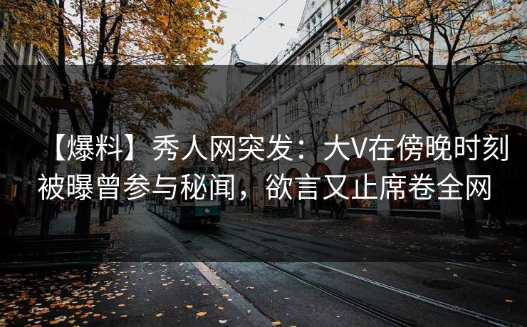 【爆料】秀人网突发：大V在傍晚时刻被曝曾参与秘闻，欲言又止席卷全网