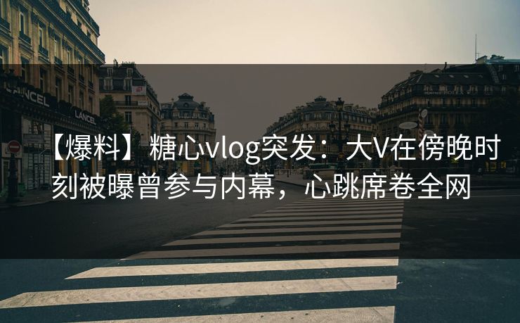 【爆料】糖心vlog突发:大V在傍晚时刻被曝曾参与内幕,心跳席卷全网 【爆料】糖心vlog突发:大V在傍晚时刻被曝曾参与内幕,心跳席卷全网