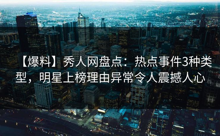 【爆料】秀人网盘点：热点事件3种类型，明星上榜理由异常令人震撼人心