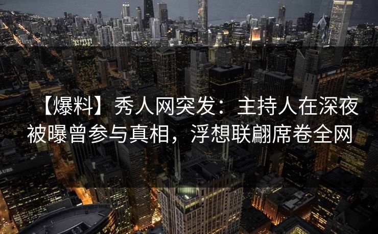 【爆料】秀人网突发:主持人在深夜被曝曾参与真相,浮想联翩席卷全网 【爆料】秀人网突发:主持人在深夜被曝曾参与真相,浮想联翩席卷全网