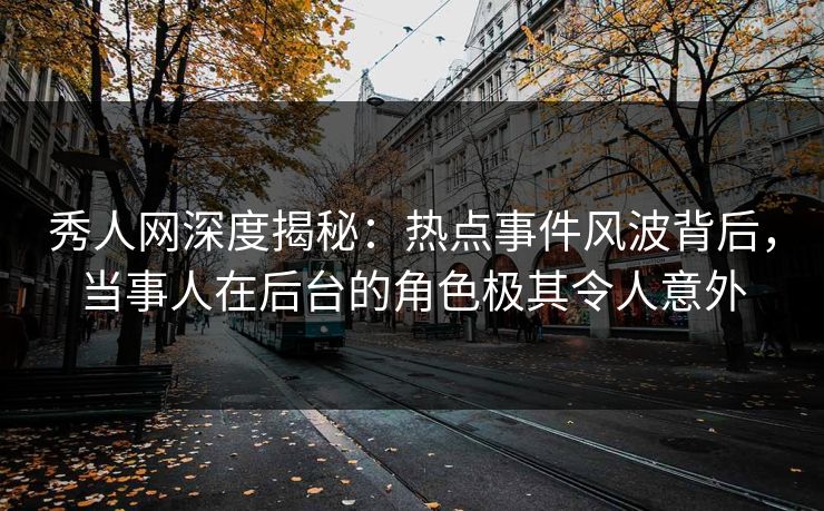 秀人网深度揭秘:热点事件风波背后,当事人在后台的角色极其令人意外 秀人网深度揭秘:热点事件风波背后,当事人在后台的角色极其令人意外