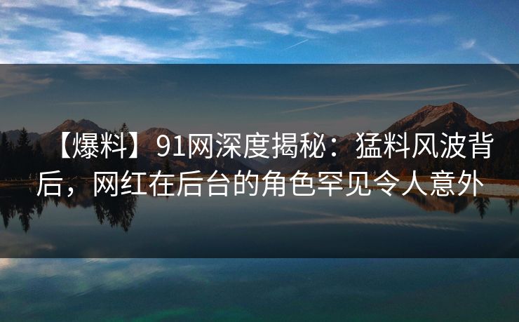 【爆料】91网深度揭秘:猛料风波背后,网红在后台的角色罕见令人意外 【爆料】91网深度揭秘:猛料风波背后,网红在后台的角色罕见令人意外