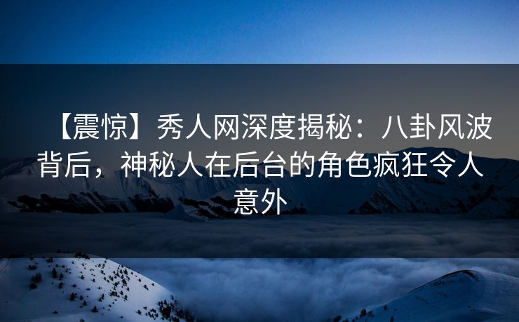 【震惊】秀人网深度揭秘:八卦风波背后,神秘人在后台的角色疯狂令人意外 【震惊】秀人网深度揭秘:八卦风波背后,神秘人在后台的角色疯狂令人意外