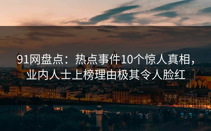 91网盘点：热点事件10个惊人真相，业内人士上榜理由极其令人脸红