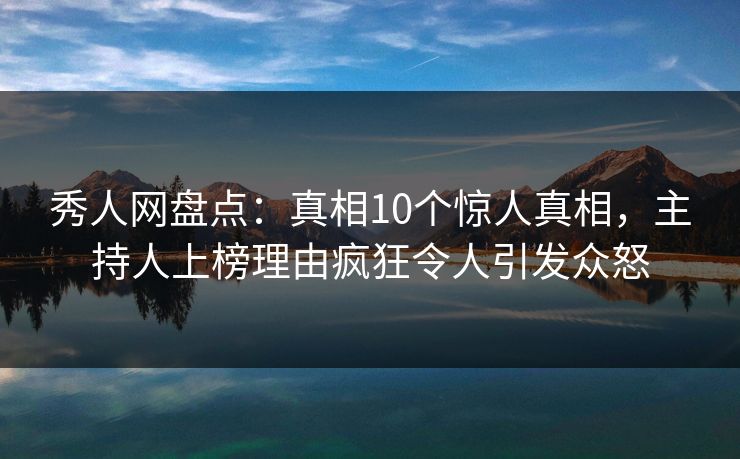 秀人网盘点:真相10个惊人真相,主持人上榜理由疯狂令人引发众怒 秀人网盘点:真相10个惊人真相,主持人上榜理由疯狂令人引发众怒