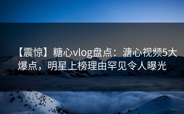 【震惊】糖心vlog盘点:溏心视频5大爆点,明星上榜理由罕见令人曝光 【震惊】糖心vlog盘点:溏心视频5大爆点,明星上榜理由罕见令人曝光