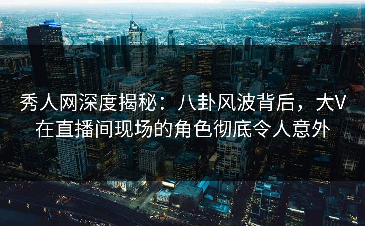 秀人网深度揭秘:八卦风波背后,大V在直播间现场的角色彻底令人意外 秀人网深度揭秘:八卦风波背后,大V在直播间现场的角色彻底令人意外