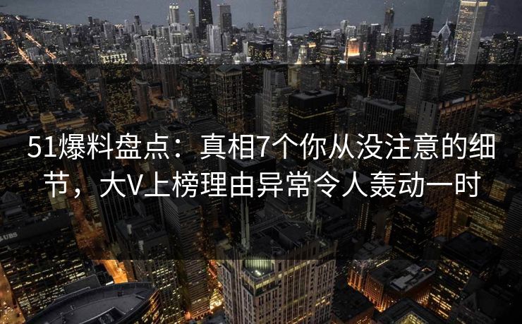 51爆料盘点：真相7个你从没注意的细节，大V上榜理由异常令人轰动一时