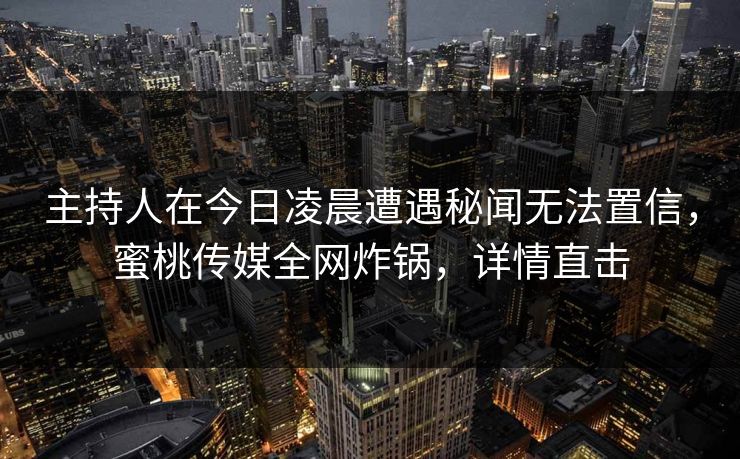 主持人在今日凌晨遭遇秘闻无法置信,蜜桃传媒全网炸锅,详情直击 主持人在今日凌晨遭遇秘闻无法置信,蜜桃传媒全网炸锅,详情直击