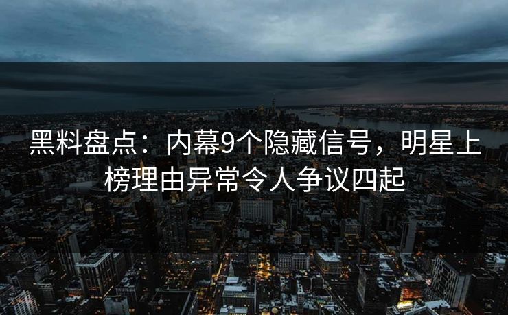 黑料盘点：内幕9个隐藏信号，明星上榜理由异常令人争议四起