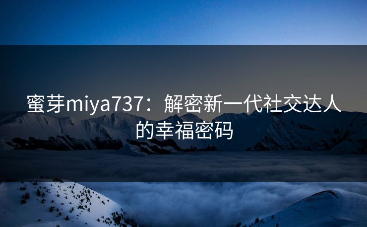 蜜芽miya737:解密新一代社交达人的幸福密码 蜜芽miya737:解密新一代社交达人的幸福密码