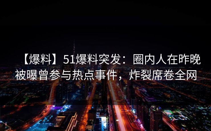 【爆料】51爆料突发:圈内人在昨晚被曝曾参与热点事件,炸裂席卷全网 【爆料】51爆料突发:圈内人在昨晚被曝曾参与热点事件,炸裂席卷全网